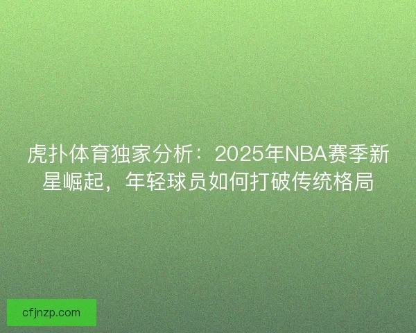 虎扑体育独家分析：2025年NBA赛季新星崛起，年轻球员如何打破传统格局