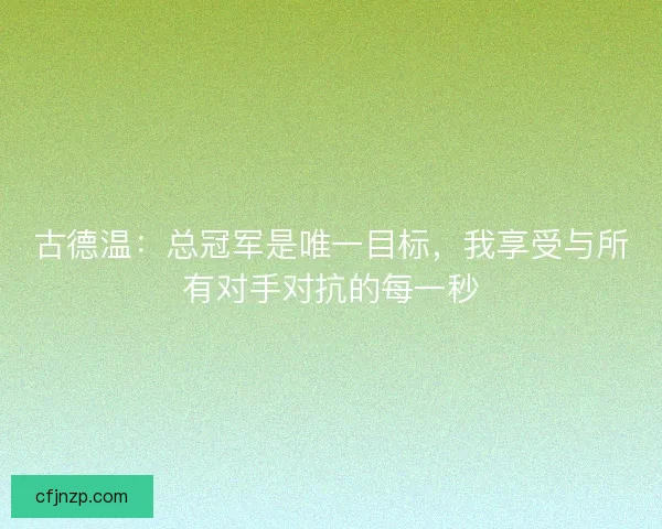 古德温：总冠军是唯一目标，我享受与所有对手对抗的每一秒
