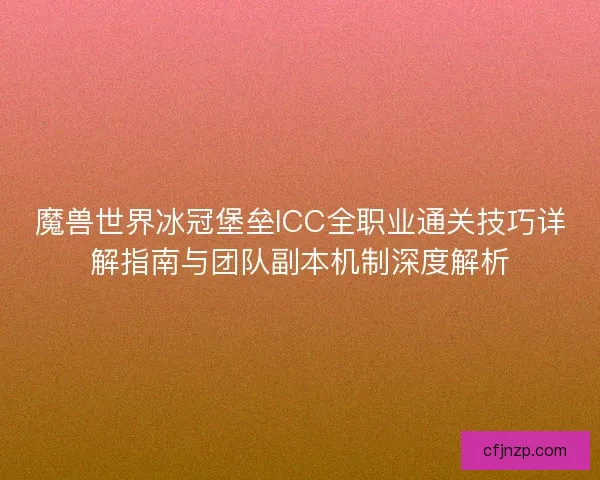 魔兽世界冰冠堡垒ICC全职业通关技巧详解指南与团队副本机制深度解析