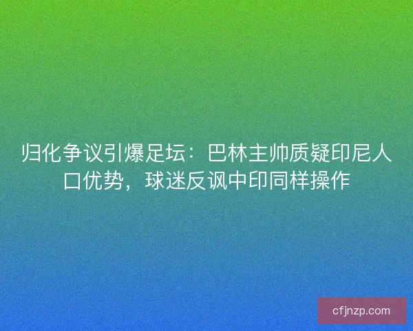 归化争议引爆足坛：巴林主帅质疑印尼人口优势，球迷反讽中印同样操作